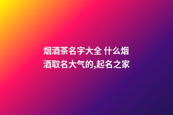 烟酒茶名字大全 什么烟酒取名大气的,起名之家-第1张-店铺起名-玄机派